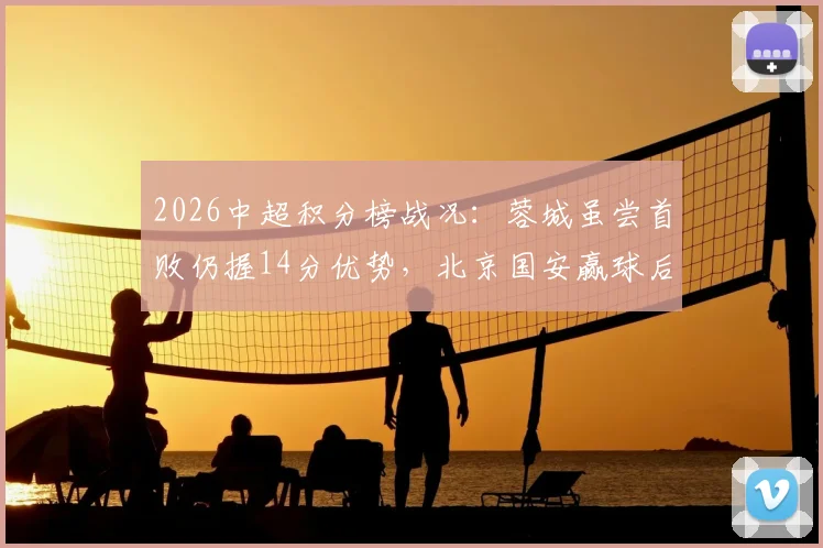2026中超积分榜战况：蓉城虽尝首败仍握14分优势，北京国安赢球后排名稳步攀升至第七