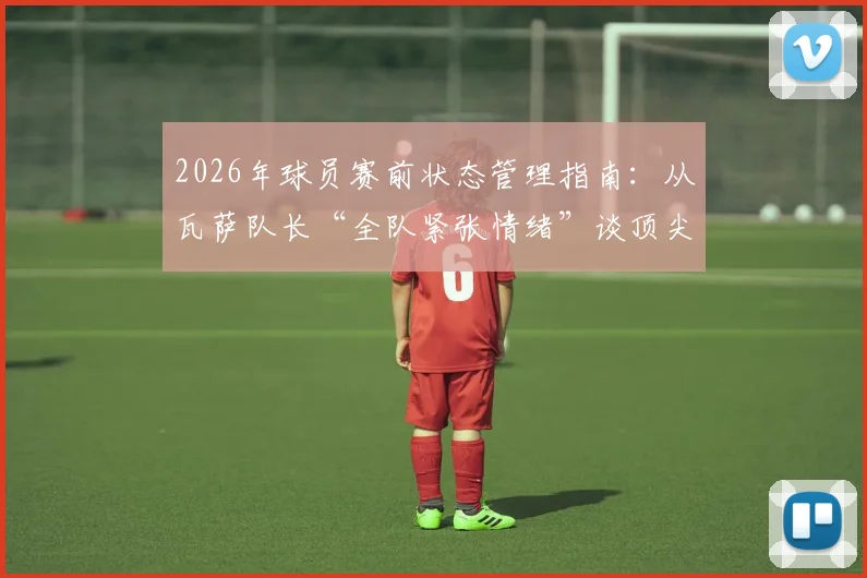2026年球员赛前状态管理指南：从瓦萨队长“全队紧张情绪”谈顶尖选手心理调节实战技巧