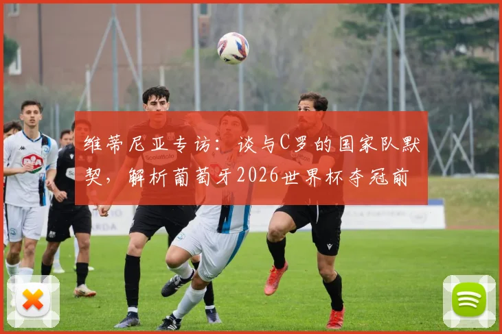 维蒂尼亚专访:谈与C罗的国家队默契,解析葡萄牙2026世界杯夺冠前景与关键配合