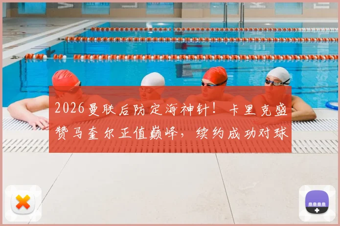 2026曼联后防定海神针！卡里克盛赞马奎尔正值巅峰，续约成功对球队意味什么