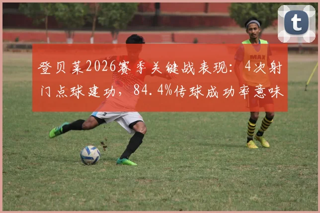 登贝莱2026赛季关键战表现:4次射门点球建功,84.4%传球成功率意味着什么?实战数据深度解读