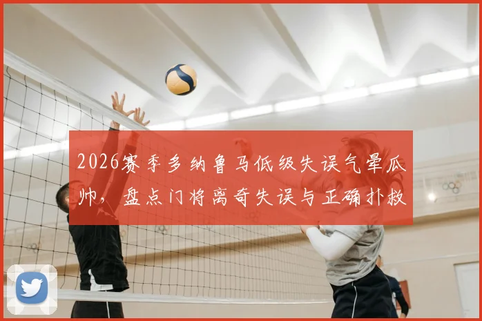 2026赛季多纳鲁马低级失误气晕瓜帅,盘点门将离奇失误与正确扑救技术要点