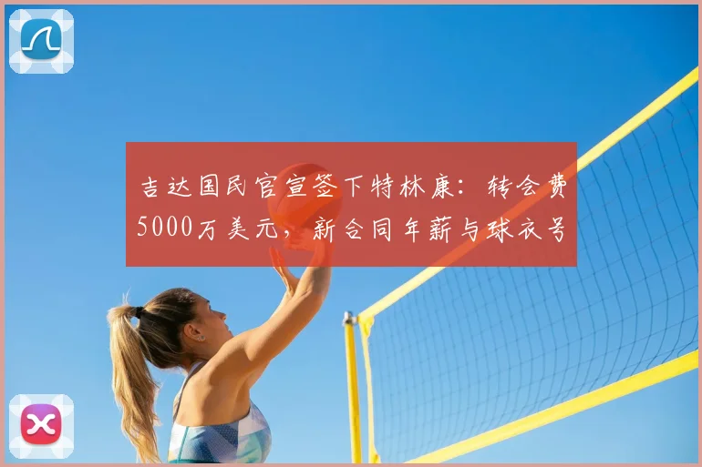 吉达国民官宣签下特林康：转会费5000万美元，新合同年薪与球衣号码引关注