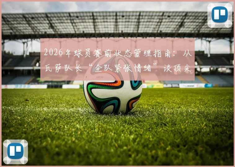 2026年球员赛前状态管理指南:从瓦萨队长“全队紧张情绪”谈顶尖选手心理调节实战技巧