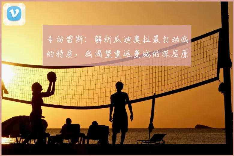 专访雷斯：解析瓜迪奥拉最打动我的特质，我渴望重返曼城的深层原因