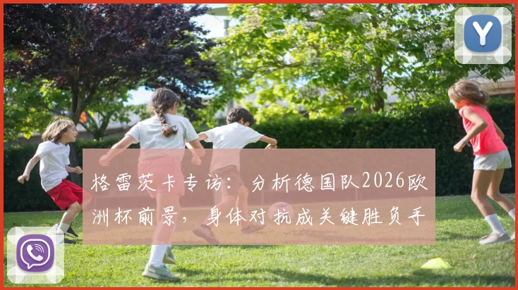 格雷茨卡专访：分析德国队2026欧洲杯前景，身体对抗成关键胜负手，解析球队真实定位与挑战