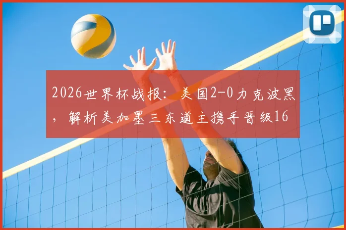 2026世界杯战报:美国2-0力克波黑,解析美加墨三东道主携手晋级16强背后的关键因素