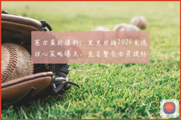 塞尔最新爆料：里克尔梅2026竞选核心策略曝光，直言警告会员提防弗洛伦蒂诺潜在风险