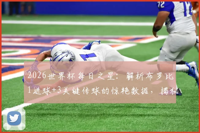 2026世界杯每日之星:解析布罗比1进球+3关键传球的惊艳数据,揭秘他如何力压群雄险胜当选