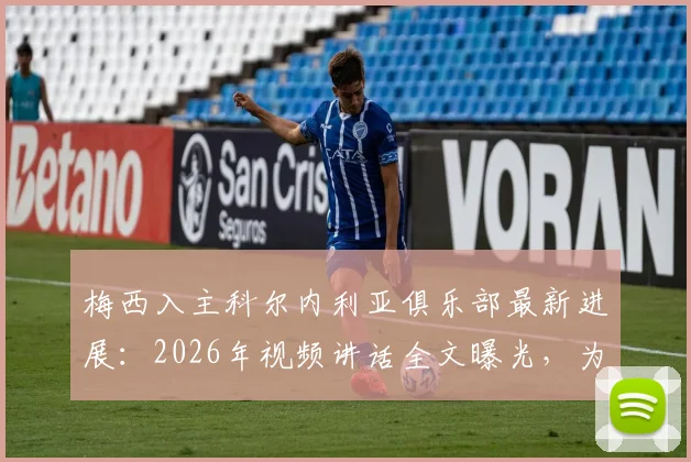 梅西入主科尔内利亚俱乐部最新进展：2026年视频讲话全文曝光，为球队打气内容深度解读