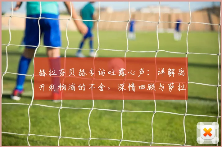 赫拉芬贝赫专访吐露心声：详解离开利物浦的不舍，深情回顾与萨拉赫、罗伯逊2026年并肩作战的珍贵时光