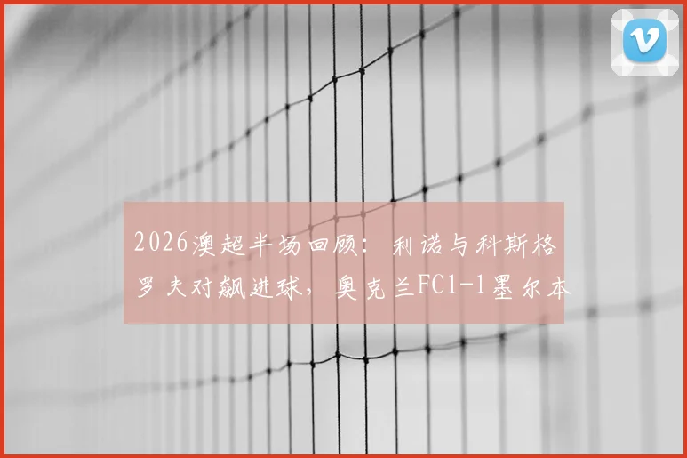 2026澳超半场回顾：利诺与科斯格罗夫对飙进球，奥克兰FC1-1墨尔本胜利战况解析及球员表现点评