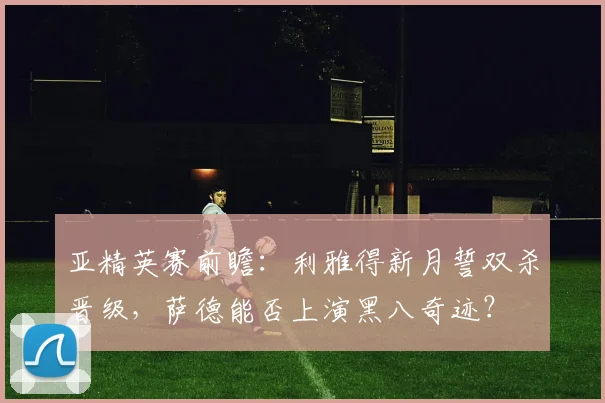 亚精英赛前瞻：利雅得新月誓双杀晋级，萨德能否上演黑八奇迹？