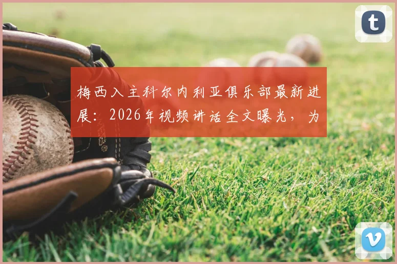 梅西入主科尔内利亚俱乐部最新进展:2026年视频讲话全文曝光,为球队打气内容深度解读