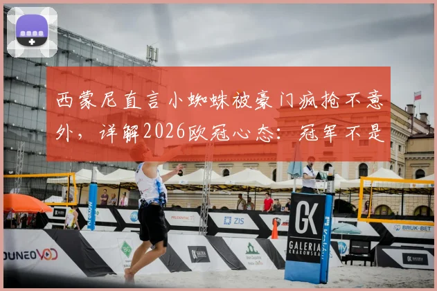 西蒙尼直言小蜘蛛被豪门疯抢不意外，详解2026欧冠心态：冠军不是欠我们的