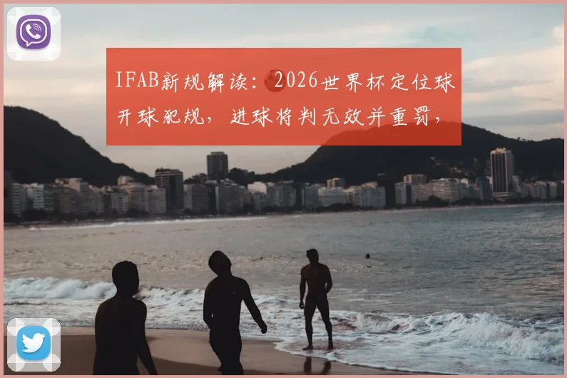IFAB新规解读:2026世界杯定位球开球犯规,进球将判无效并重罚,影响深远