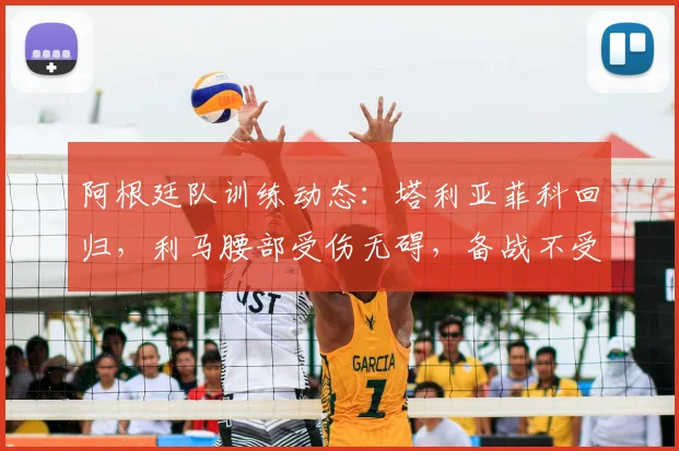 阿根廷队训练动态：塔利亚菲科回归，利马腰部受伤无碍，备战不受影响