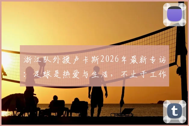 浙江队外援卢卡斯2026年最新专访：足球是热爱与生活，不止于工作，揭秘职业球员的日常与快乐源泉
