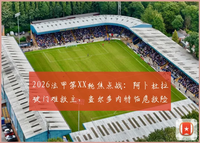 2026法甲第XX轮焦点战:阿卜杜拉破门难救主,查尔多内特临危救险,南特1-1憾平布雷斯特全场回顾与深度解读