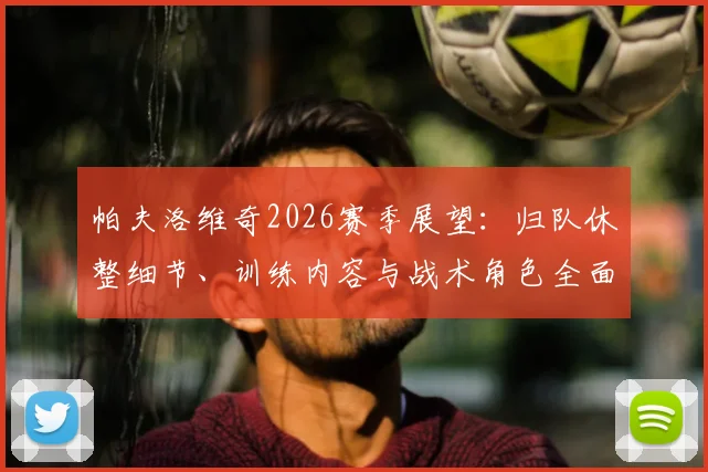 帕夫洛维奇2026赛季展望：归队休整细节、训练内容与战术角色全面解析