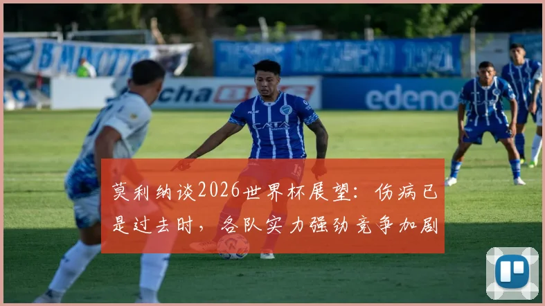 莫利纳谈2026世界杯展望:伤病已是过去时,各队实力强劲竞争加剧