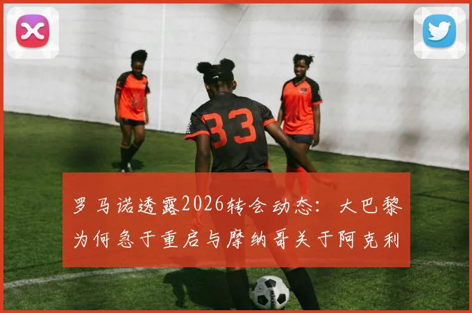 罗马诺透露2026转会动态：大巴黎为何急于重启与摩纳哥关于阿克利乌什的谈判？几点内情分析