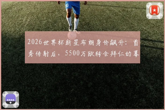 2026世界杯新星布朗身价飙升:首秀传射后,5500万欧转会拜仁的幕后与市场价值深度分析